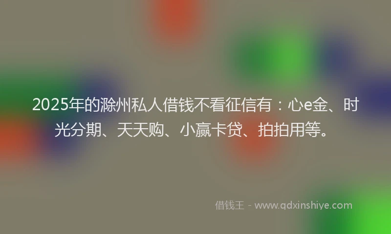 2025年的滁州私人借钱不看征信有：心e金、时光分期、天天购、小赢卡贷、拍拍用等。
