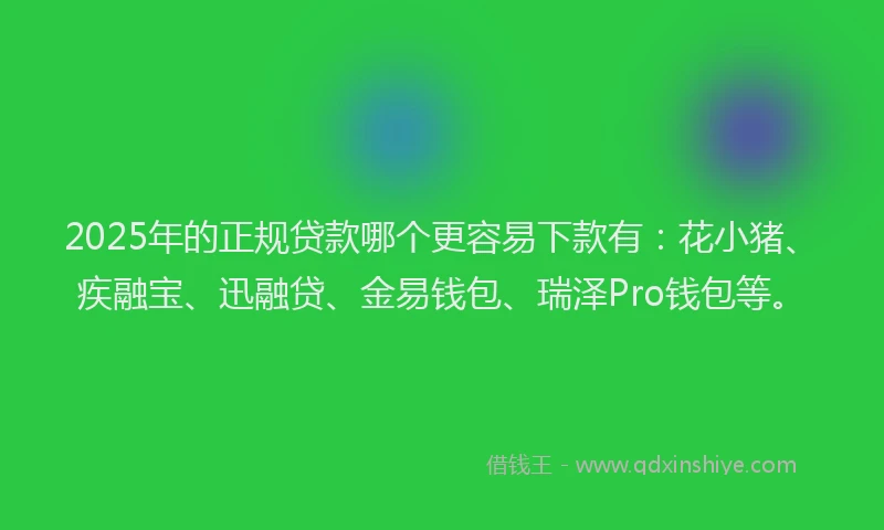 2025年的正规贷款哪个更容易下款有：花小猪、疾融宝、迅融贷、金易钱包、瑞泽Pro钱包等。