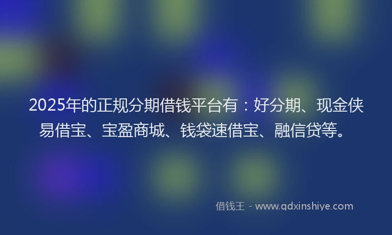 2025年的正规分期借钱平台有：好分期、现金侠易借宝、宝盈商城、钱袋速借宝、融信贷等。