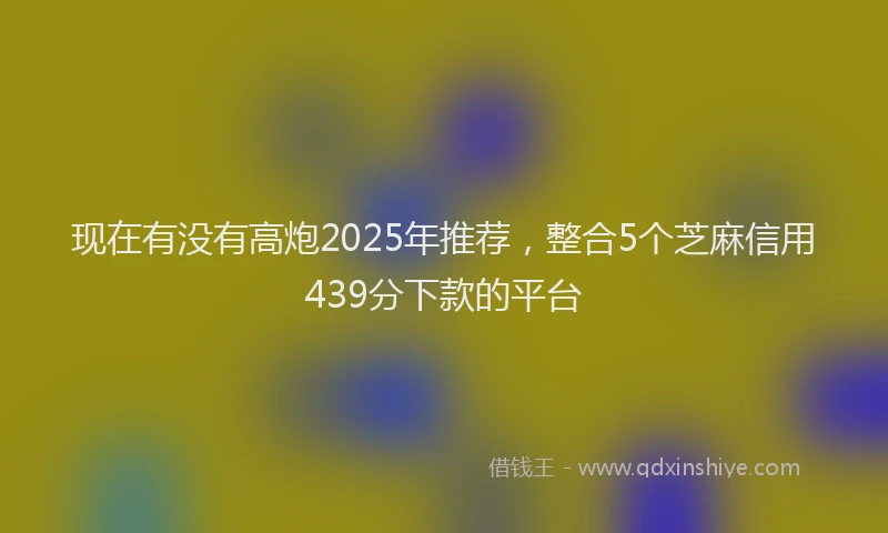 现在有没有高炮2025年推荐，整合5个芝麻信用439分下款的平台
