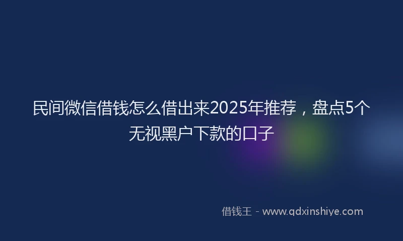 民间微信借钱怎么借出来2025年推荐，盘点5个无视黑户下款的口子
