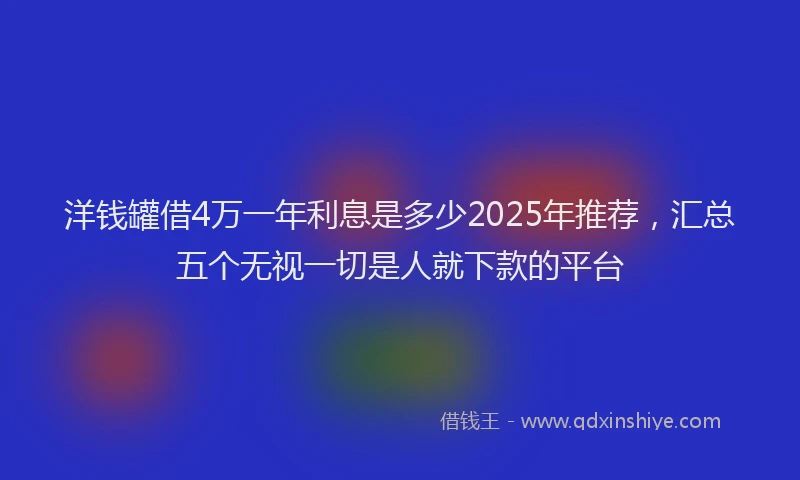 洋钱罐借4万一年利息是多少2025年推荐，汇总五个无视一切是人就下款的平台