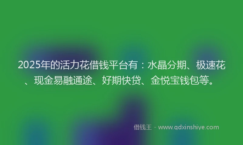 2025年的活力花借钱平台有：水晶分期、极速花、现金易融通途、好期快贷、金悦宝钱包等。