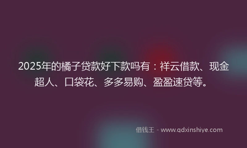 2025年的橘子贷款好下款吗有：祥云借款、现金超人、口袋花、多多易购、盈盈速贷等。