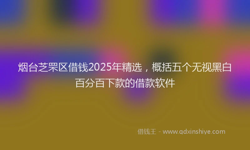 烟台芝罘区借钱2025年精选，概括五个无视黑白百分百下款的借款软件
