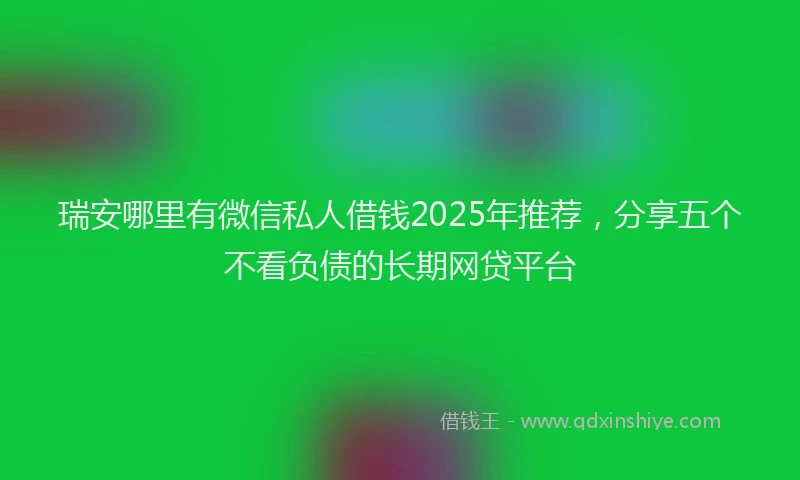 瑞安哪里有微信私人借钱2025年推荐，分享五个不看负债的长期网贷平台