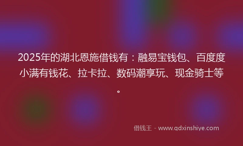 2025年的湖北恩施借钱有：融易宝钱包、百度度小满有钱花、拉卡拉、数码潮享玩、现金骑士等。
