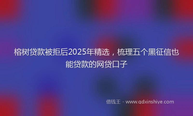 榕树贷款被拒后2025年精选，梳理五个黑征信也能贷款的网贷口子