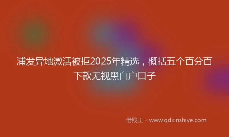 浦发异地激活被拒2025年精选，概括五个百分百下款无视黑白户口子