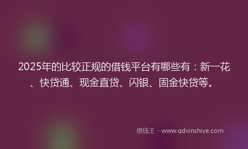 2025年的比较正规的借钱平台有哪些有：新一花、快贷通、现金直贷、闪银、固金快贷等。
