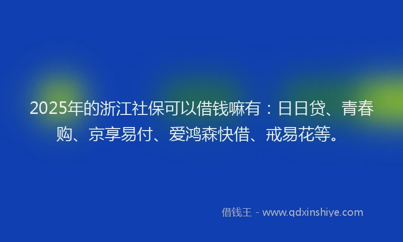 2025年的浙江社保可以借钱嘛有：日日贷、青春购、京享易付、爱鸿森快借、戒易花等。