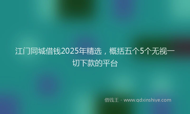 江门同城借钱2025年精选，概括五个5个无视一切下款的平台