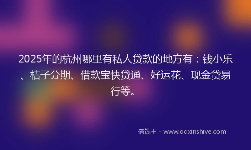 2025年的杭州哪里有私人贷款的地方有：钱小乐、桔子分期、借款宝快贷通、好运花、现金贷易行等。