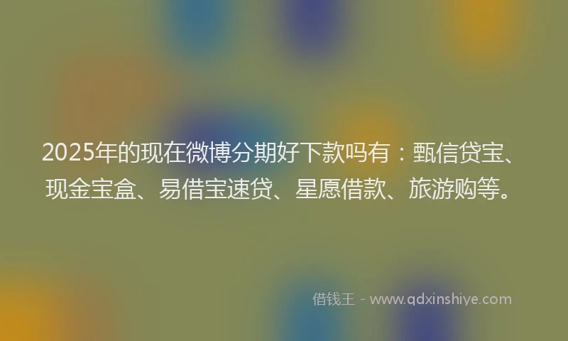2025年的现在微博分期好下款吗有：甄信贷宝、现金宝盒、易借宝速贷、星愿借款、旅游购等。