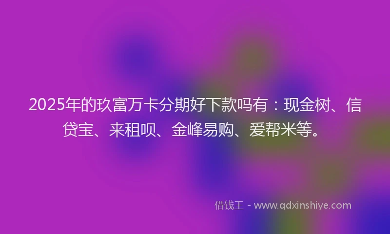 2025年的玖富万卡分期好下款吗有：现金树、信贷宝、来租呗、金峰易购、爱帮米等。
