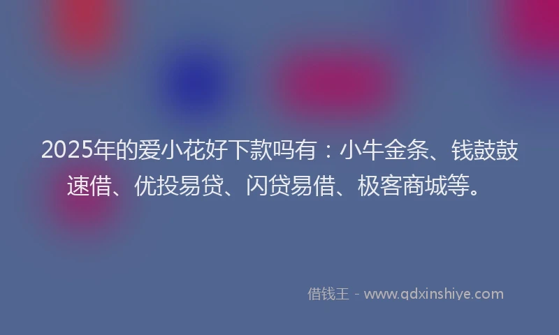 2025年的爱小花好下款吗有：小牛金条、钱鼓鼓速借、优投易贷、闪贷易借、极客商城等。