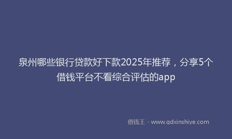 泉州哪些银行贷款好下款2025年推荐，分享5个借钱平台不看综合评估的app