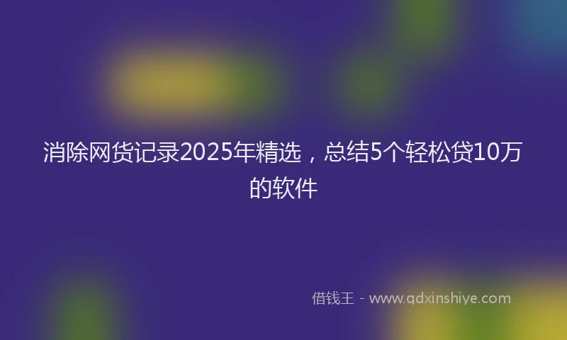 消除网货记录2025年精选，总结5个轻松贷10万的软件