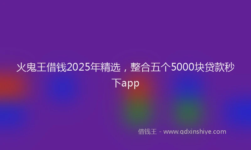火鬼王借钱2025年精选，整合五个5000块贷款秒下app