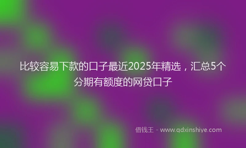 比较容易下款的口子最近2025年精选，汇总5个分期有额度的网贷口子