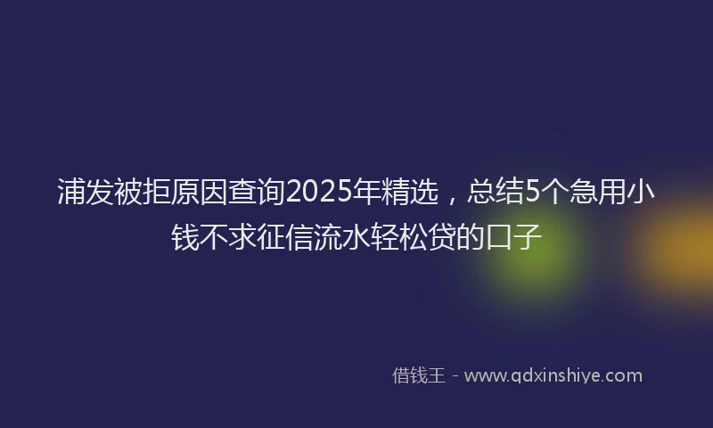 浦发被拒原因查询2025年精选，总结5个急用小钱不求征信流水轻松贷的口子