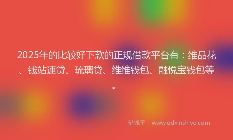 2025年的比较好下款的正规借款平台有：维品花、钱站速贷、琉璃贷、维维钱包、融悦宝钱包等。