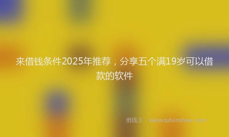 来借钱条件2025年推荐，分享五个满19岁可以借款的软件