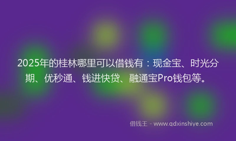2025年的桂林哪里可以借钱有：现金宝、时光分期、优秒通、钱进快贷、融通宝Pro钱包等。