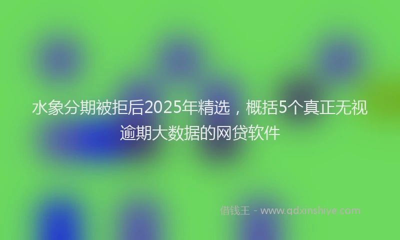 水象分期被拒后2025年精选，概括5个真正无视逾期大数据的网贷软件