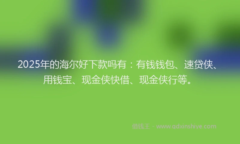 2025年的海尔好下款吗有：有钱钱包、速贷侠、用钱宝、现金侠快借、现金侠行等。