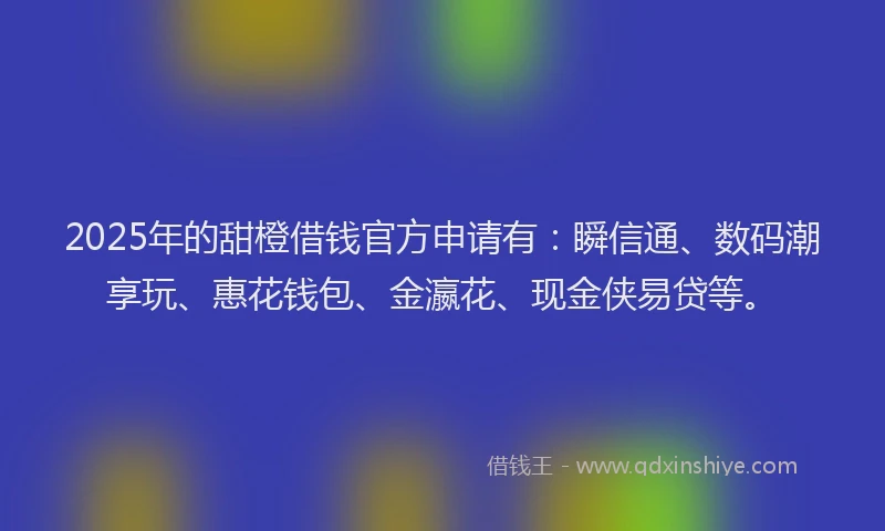 2025年的甜橙借钱官方申请有：瞬信通、数码潮享玩、惠花钱包、金瀛花、现金侠易贷等。