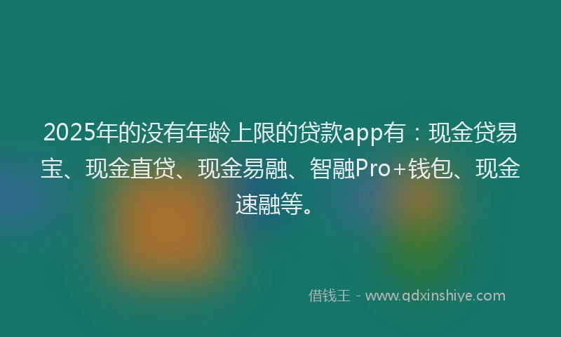2025年的没有年龄上限的贷款app有：现金贷易宝、现金直贷、现金易融、智融Pro+钱包、现金速融等。