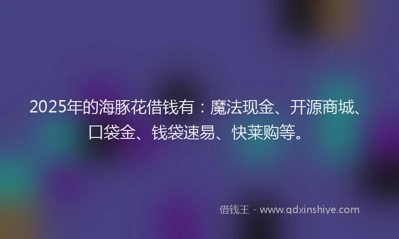 2025年的海豚花借钱有：魔法现金、开源商城、口袋金、钱袋速易、快莱购等。