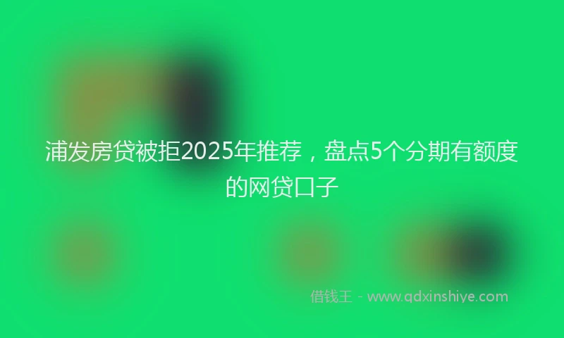 浦发房贷被拒2025年推荐，盘点5个分期有额度的网贷口子