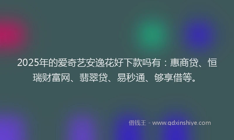 2025年的爱奇艺安逸花好下款吗有：惠商贷、恒瑞财富网、翡翠贷、易秒通、够享借等。