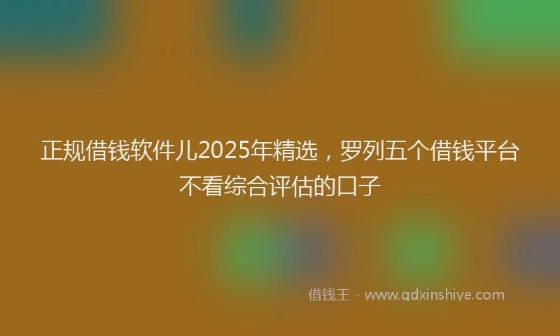 正规借钱软件儿2025年精选，罗列五个借钱平台不看综合评估的口子