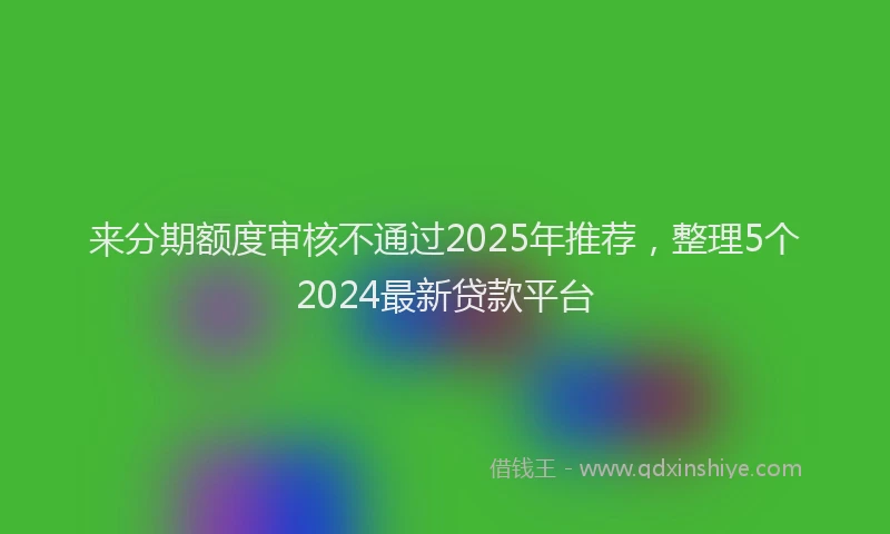 来分期额度审核不通过2025年推荐，整理5个2024最新贷款平台