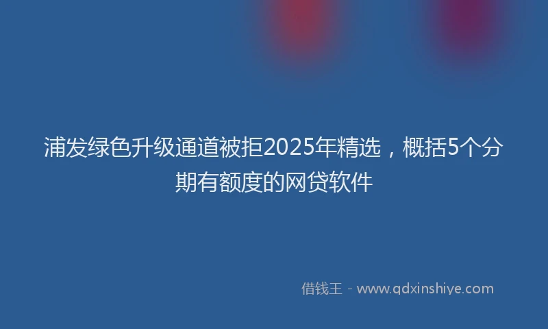 浦发绿色升级通道被拒2025年精选，概括5个分期有额度的网贷软件