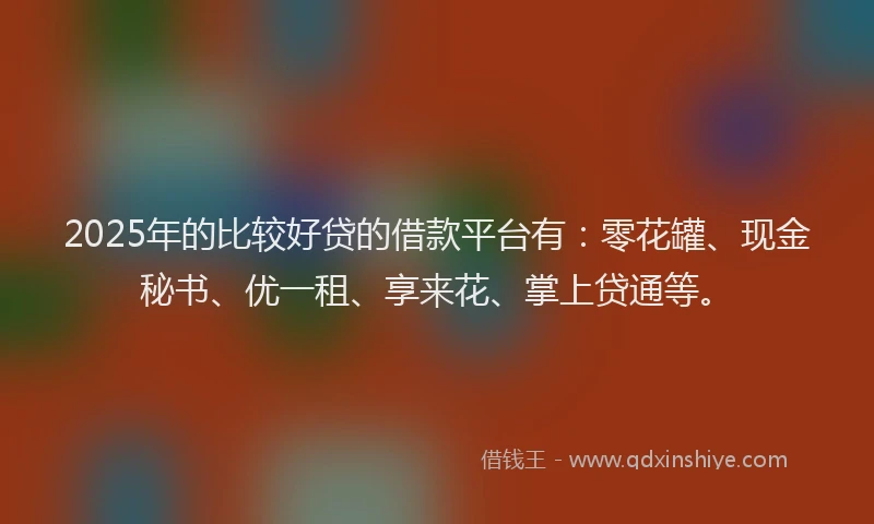 2025年的比较好贷的借款平台有：零花罐、现金秘书、优一租、享来花、掌上贷通等。
