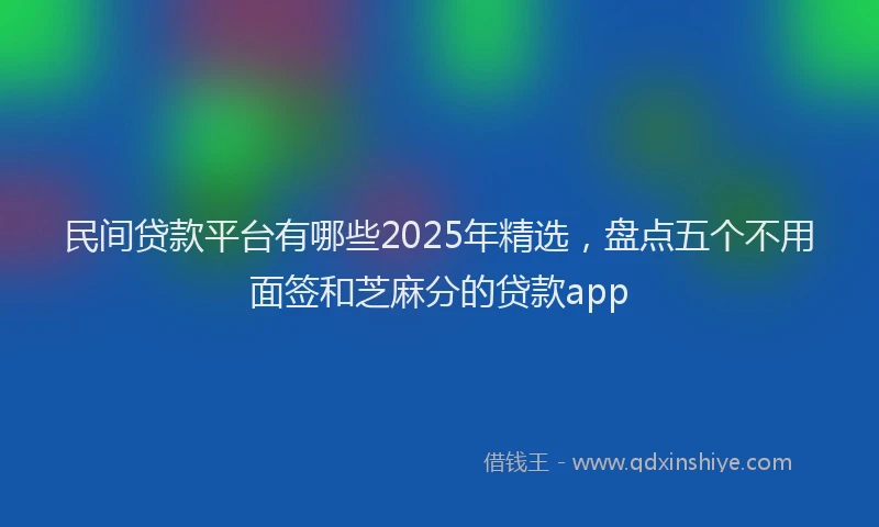 民间贷款平台有哪些2025年精选，盘点五个不用面签和芝麻分的贷款app