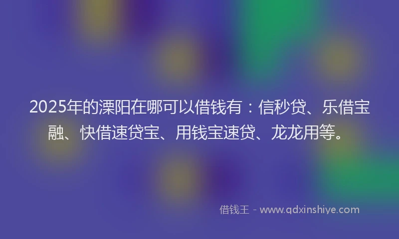 2025年的溧阳在哪可以借钱有：信秒贷、乐借宝融、快借速贷宝、用钱宝速贷、龙龙用等。