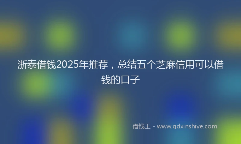 浙泰借钱2025年推荐，总结五个芝麻信用可以借钱的口子