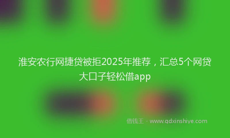 淮安农行网捷贷被拒2025年推荐，汇总5个网贷大口子轻松借app