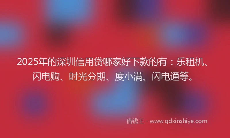 2025年的深圳信用贷哪家好下款的有：乐租机、闪电购、时光分期、度小满、闪电通等。