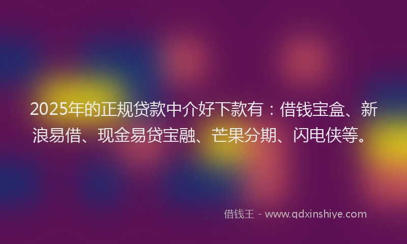 2025年的正规贷款中介好下款有：借钱宝盒、新浪易借、现金易贷宝融、芒果分期、闪电侠等。