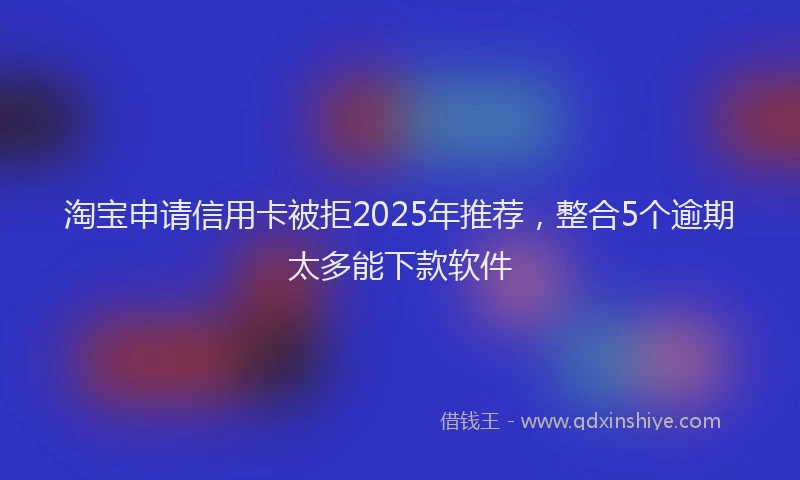 淘宝申请信用卡被拒2025年推荐，整合5个逾期太多能下款软件