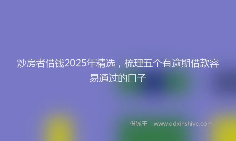 炒房者借钱2025年精选，梳理五个有逾期借款容易通过的口子