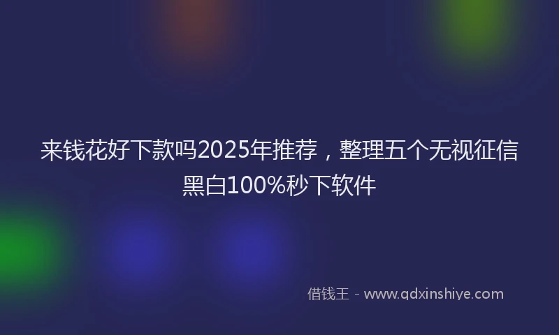 来钱花好下款吗2025年推荐，整理五个无视征信黑白100%秒下软件