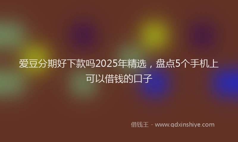 爱豆分期好下款吗2025年精选，盘点5个手机上可以借钱的口子