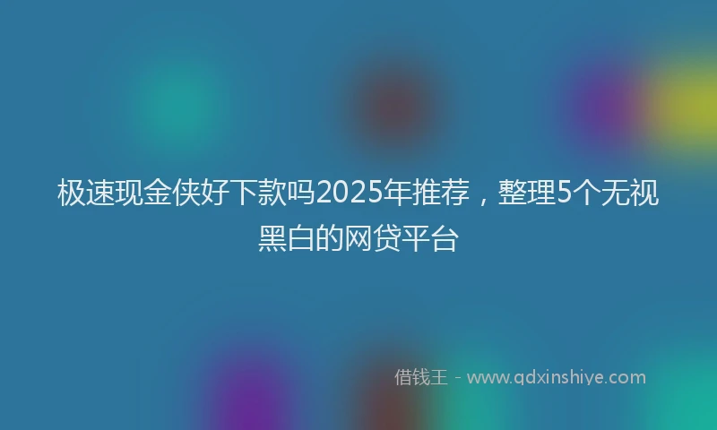 极速现金侠好下款吗2025年推荐，整理5个无视黑白的网贷平台